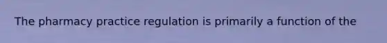 The pharmacy practice regulation is primarily a function of the