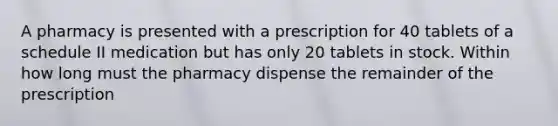 A pharmacy is presented with a prescription for 40 tablets of a schedule II medication but has only 20 tablets in stock. Within how long must the pharmacy dispense the remainder of the prescription