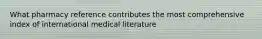 What pharmacy reference contributes the most comprehensive index of international medical literature