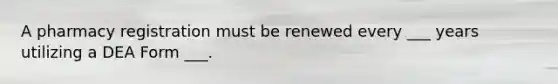 A pharmacy registration must be renewed every ___ years utilizing a DEA Form ___.