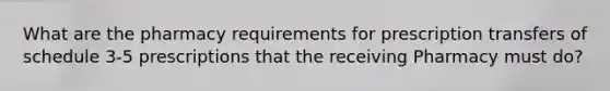 What are the pharmacy requirements for prescription transfers of schedule 3-5 prescriptions that the receiving Pharmacy must do?