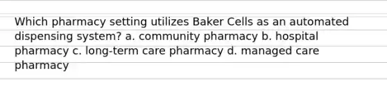 Which pharmacy setting utilizes Baker Cells as an automated dispensing system? a. community pharmacy b. hospital pharmacy c. long-term care pharmacy d. managed care pharmacy