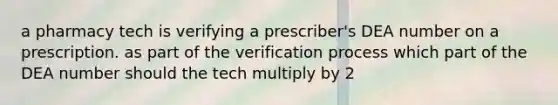 a pharmacy tech is verifying a prescriber's DEA number on a prescription. as part of the verification process which part of the DEA number should the tech multiply by 2