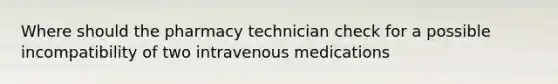 Where should the pharmacy technician check for a possible incompatibility of two intravenous medications