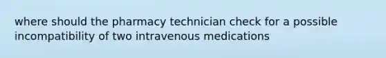 where should the pharmacy technician check for a possible incompatibility of two intravenous medications