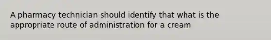 A pharmacy technician should identify that what is the appropriate route of administration for a cream