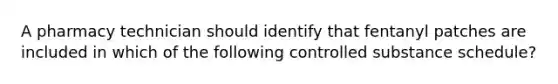 A pharmacy technician should identify that fentanyl patches are included in which of the following controlled substance schedule?