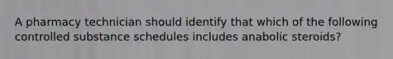 A pharmacy technician should identify that which of the following controlled substance schedules includes anabolic steroids?