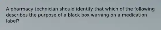 A pharmacy technician should identify that which of the following describes the purpose of a black box warning on a medication label?