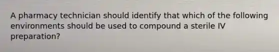 A pharmacy technician should identify that which of the following environments should be used to compound a sterile IV preparation?