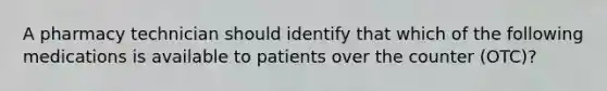 A pharmacy technician should identify that which of the following medications is available to patients over the counter (OTC)?