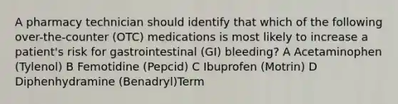 A pharmacy technician should identify that which of the following over-the-counter (OTC) medications is most likely to increase a patient's risk for gastrointestinal (GI) bleeding? A Acetaminophen (Tylenol) B Femotidine (Pepcid) C Ibuprofen (Motrin) D Diphenhydramine (Benadryl)Term