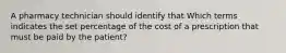 A pharmacy technician should identify that Which terms indicates the set percentage of the cost of a prescription that must be paid by the patient?