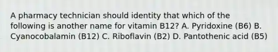 A pharmacy technician should identity that which of the following is another name for vitamin B12? A. Pyridoxine (B6) B. Cyanocobalamin (B12) C. Riboflavin (B2) D. Pantothenic acid (B5)