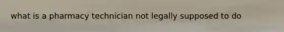 what is a pharmacy technician not legally supposed to do