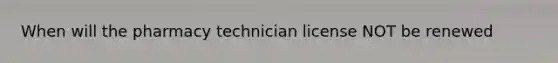 When will the pharmacy technician license NOT be renewed