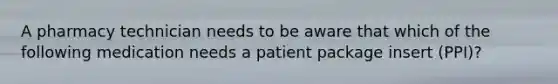 A pharmacy technician needs to be aware that which of the following medication needs a patient package insert (PPI)?