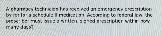 A pharmacy technician has received an emergency prescription by for for a schedule II medication. According to federal law, the prescriber must issue a written, signed prescription within how many days?