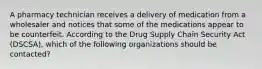 A pharmacy technician receives a delivery of medication from a wholesaler and notices that some of the medications appear to be counterfeit. According to the Drug Supply Chain Security Act (DSCSA), which of the following organizations should be contacted?