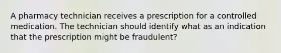 A pharmacy technician receives a prescription for a controlled medication. The technician should identify what as an indication that the prescription might be fraudulent?