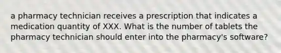 a pharmacy technician receives a prescription that indicates a medication quantity of XXX. What is the number of tablets the pharmacy technician should enter into the pharmacy's software?