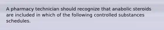 A pharmacy technician should recognize that anabolic steroids are included in which of the following controlled substances schedules.
