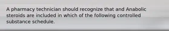 A pharmacy technician should recognize that and Anabolic steroids are included in which of the following controlled substance schedule.