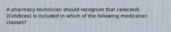 A pharmacy technician should recognize that celecoxib (Celebrex) is included in which of the following medication classes?