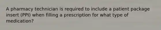 A pharmacy technician is required to include a patient package insert (PPI) when filling a prescription for what type of medication?