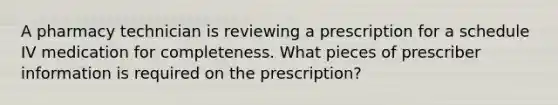 A pharmacy technician is reviewing a prescription for a schedule IV medication for completeness. What pieces of prescriber information is required on the prescription?