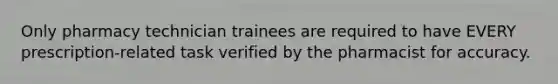 Only pharmacy technician trainees are required to have EVERY prescription-related task verified by the pharmacist for accuracy.