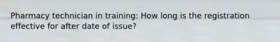 Pharmacy technician in training: How long is the registration effective for after date of issue?