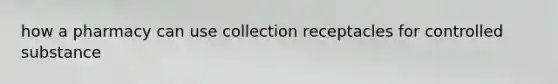 how a pharmacy can use collection receptacles for controlled substance