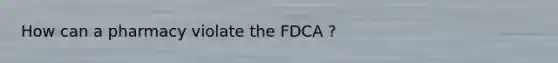 How can a pharmacy violate the FDCA ?