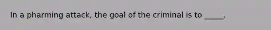 In a pharming attack, the goal of the criminal is to _____.