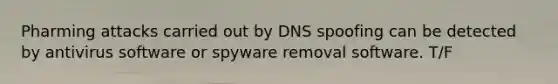 ​Pharming attacks carried out by DNS spoofing can be detected by antivirus software or spyware removal software. T/F