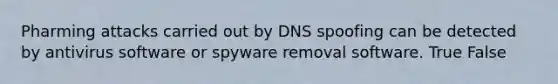 ​Pharming attacks carried out by DNS spoofing can be detected by antivirus software or spyware removal software. True False