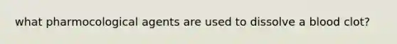 what pharmocological agents are used to dissolve a blood clot?
