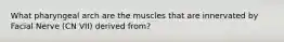 What pharyngeal arch are the muscles that are innervated by Facial Nerve (CN VII) derived from?