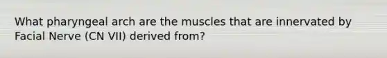 What pharyngeal arch are the muscles that are innervated by Facial Nerve (CN VII) derived from?