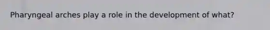 Pharyngeal arches play a role in the development of what?