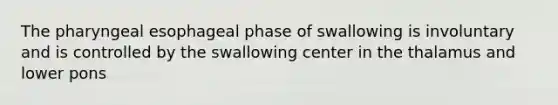 The pharyngeal esophageal phase of swallowing is involuntary and is controlled by the swallowing center in the thalamus and lower pons