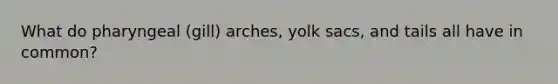 What do pharyngeal (gill) arches, yolk sacs, and tails all have in common?