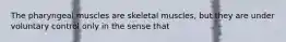 The pharyngeal muscles are skeletal muscles, but they are under voluntary control only in the sense that
