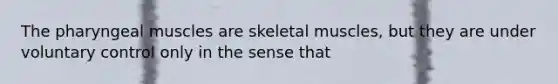 The pharyngeal muscles are skeletal muscles, but they are under voluntary control only in the sense that