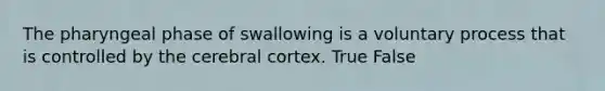 The pharyngeal phase of swallowing is a voluntary process that is controlled by the cerebral cortex. True False