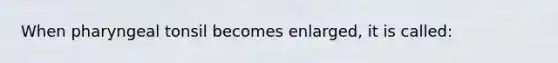 When pharyngeal tonsil becomes enlarged, it is called: