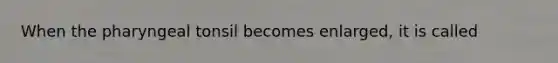 When the pharyngeal tonsil becomes enlarged, it is called
