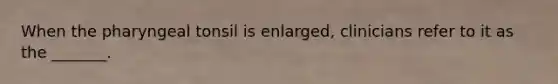 When the pharyngeal tonsil is enlarged, clinicians refer to it as the _______.