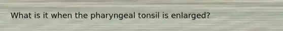 What is it when the pharyngeal tonsil is enlarged?